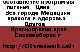 составление программы питания › Цена ­ 2 500 - Все города Медицина, красота и здоровье » Другое   . Красноярский край,Сосновоборск г.